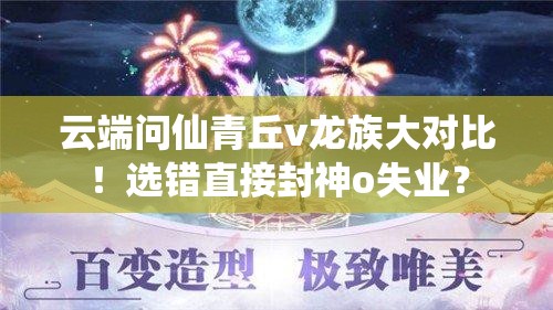 云端問仙青丘v龍族大對比！選錯直接封神o失業(yè)？