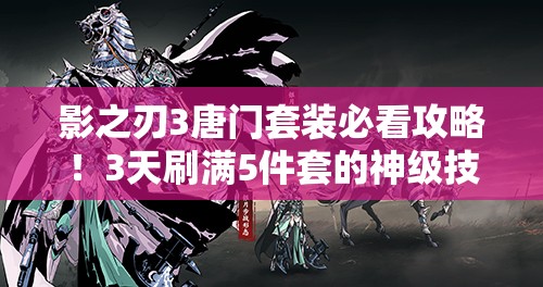 影之刃3唐門(mén)套裝必看攻略！3天刷滿(mǎn)5件套的神級(jí)技巧